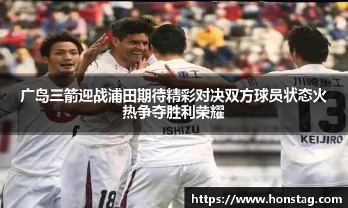 广岛三箭迎战浦田期待精彩对决双方球员状态火热争夺胜利荣耀