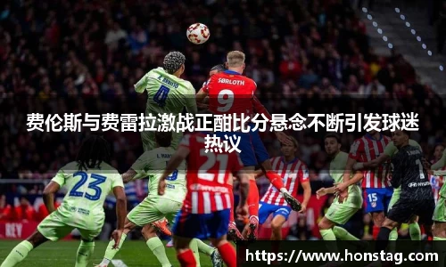 费伦斯与费雷拉激战正酣比分悬念不断引发球迷热议