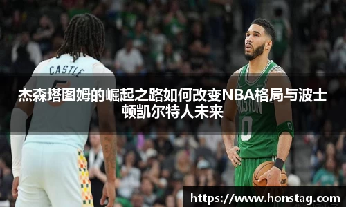 杰森塔图姆的崛起之路如何改变NBA格局与波士顿凯尔特人未来